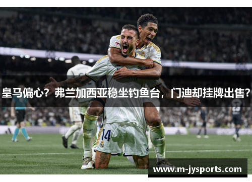 皇马偏心？弗兰加西亚稳坐钓鱼台，门迪却挂牌出售？
