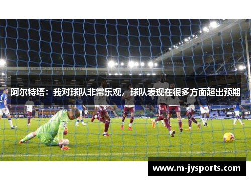 阿尔特塔：我对球队非常乐观，球队表现在很多方面超出预期