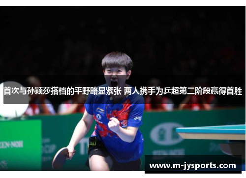 首次与孙颖莎搭档的平野略显紧张 两人携手为乒超第二阶段赢得首胜