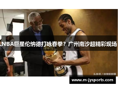 NBA巨星伦纳德打咏春拳?广州南沙超精彩现场