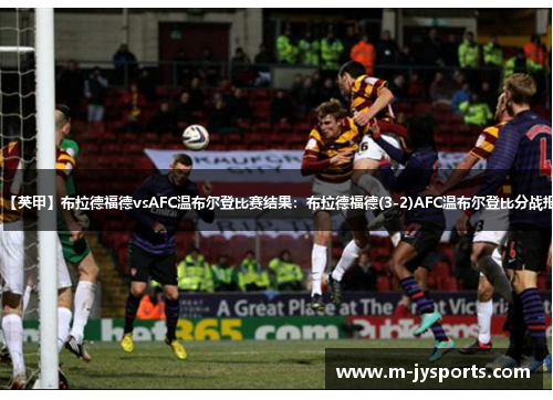 【英甲】布拉德福德vsAFC温布尔登比赛结果:布拉德福德(3-2)AFC温布尔登比分战报